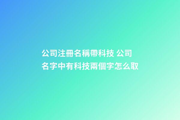 公司注冊名稱帶科技 公司名字中有科技兩個字怎么取-第1張-公司起名-玄機派